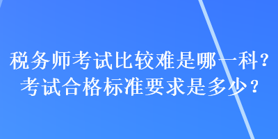 稅務(wù)師考試比較難是哪一科？考試合格標(biāo)準(zhǔn)要求是多少？