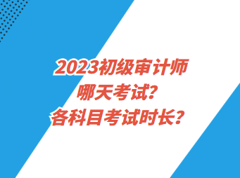 2023初級審計師哪天考試？各科目考試時長？