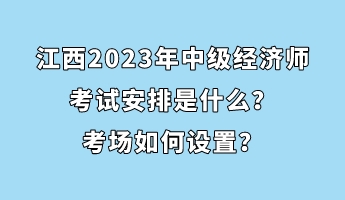 江西2023年中級經(jīng)濟(jì)師考試安排是什么？考場如何設(shè)置？