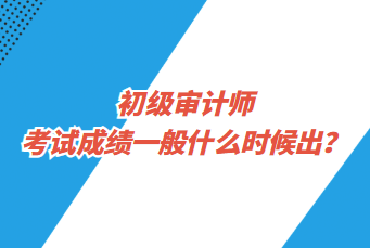 初級審計師考試成績一般什么時候出？