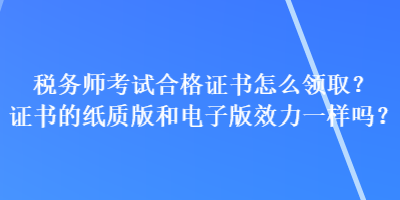 稅務(wù)師考試合格證書怎么領(lǐng)取？證書的紙質(zhì)版和電子版效力一樣嗎？