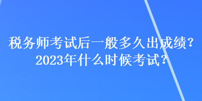 稅務(wù)師考試后一般多久出成績(jī)？2023年什么時(shí)候考試？