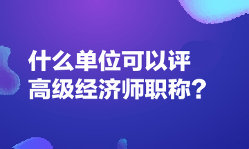 什么單位可以評(píng)高級(jí)經(jīng)濟(jì)師職稱(chēng)？