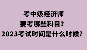 考中級經(jīng)濟師要考哪些科目？2023年考試時間是什么時候？