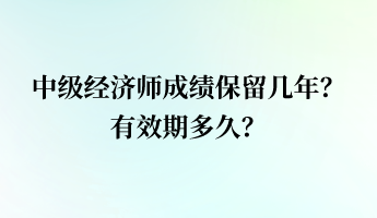 中級(jí)經(jīng)濟(jì)師成績(jī)保留幾年？有效期多久？