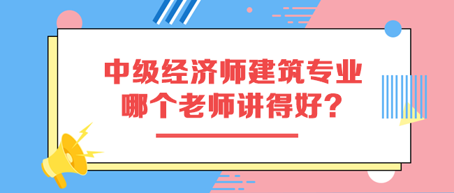 中級經(jīng)濟師建筑專業(yè)哪個老師講得好？