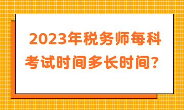 2023年稅務(wù)師每科考試時(shí)間多長(zhǎng)時(shí)間？