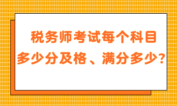 稅務(wù)師考試每個(gè)科目多少分及格、滿分是多少？