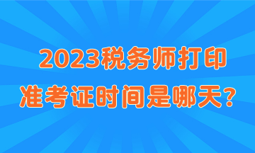 2023稅務(wù)師打印準(zhǔn)考證時(shí)間