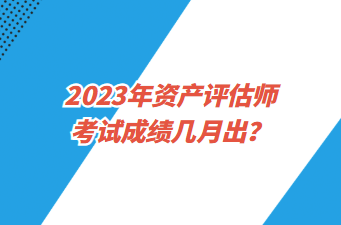 2023年資產(chǎn)評(píng)估師考試成績幾月出？