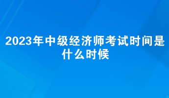 2023年中級經(jīng)濟師考試時間是什么時候