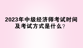 2023年中級經(jīng)濟(jì)師考試時間及考試方式是什么？