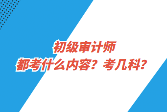 初級(jí)審計(jì)師都考什么內(nèi)容？考幾科？