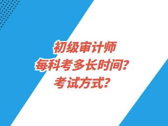 初級審計師每科考多長時間？考試方式？