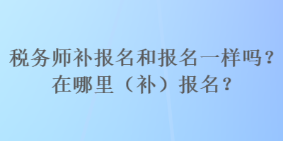 稅務師補報名和報名一樣嗎？在哪里（補）報名？