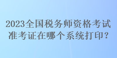 2023全國稅務(wù)師資格考試準考證在哪個系統(tǒng)打??？