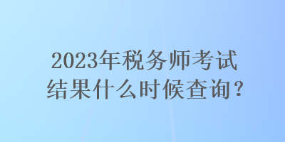 2023年稅務師考試結(jié)果什么時候查詢？