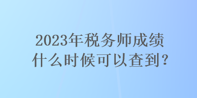 2023年稅務(wù)師成績什么時(shí)候可以查到？