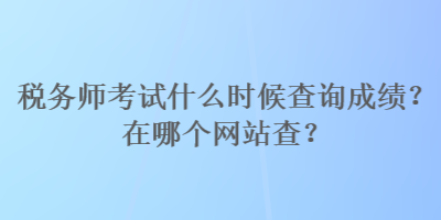 稅務師考試什么時候查詢成績？在哪個網(wǎng)站查？