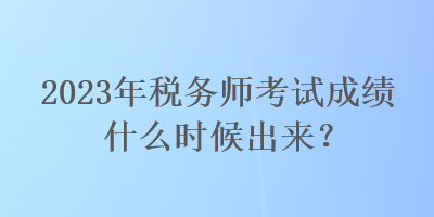 2023年稅務(wù)師考試成績什么時候出來？