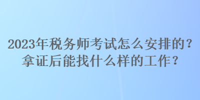 2023年稅務(wù)師考試怎么安排的？拿證后能找什么樣的工作？