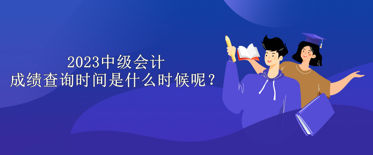 2023中級會計(jì)成績查詢時間是什么時候呢？