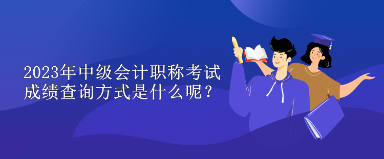 2023年中級(jí)會(huì)計(jì)職稱(chēng)考試成績(jī)查詢(xún)方式是什么呢？