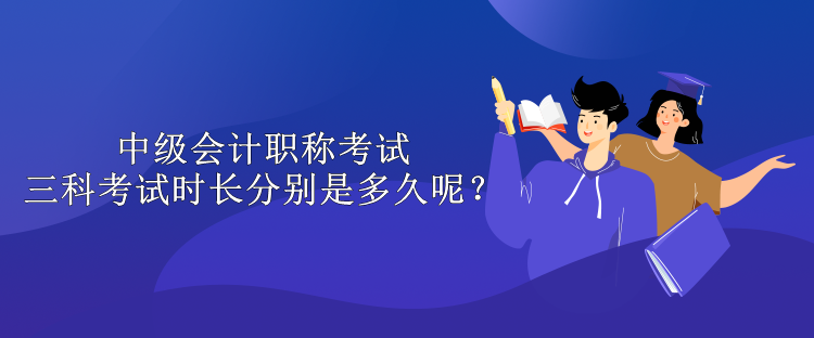 中級會計職稱考試三科考試時長分別是多久呢？