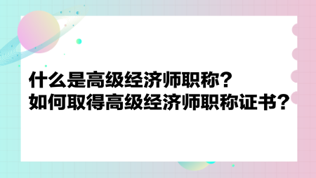 什么是高級經(jīng)濟師職稱？如何取得高級經(jīng)濟師職稱證書？