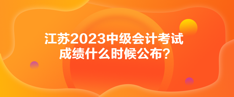 江蘇2023中級會計考試成績什么時候公布？