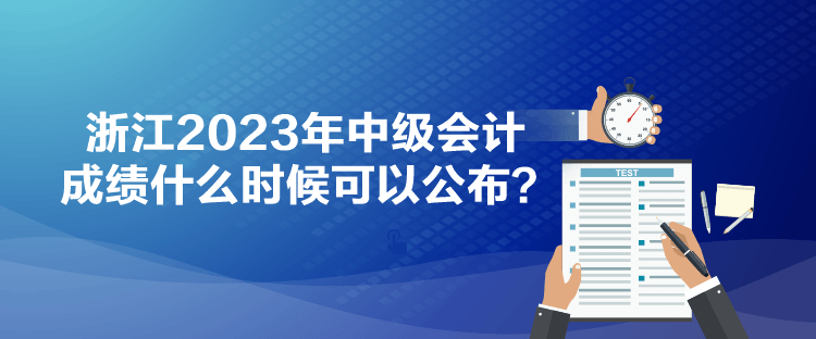 浙江2023年中級(jí)會(huì)計(jì)成績(jī)什么時(shí)候可以公布？