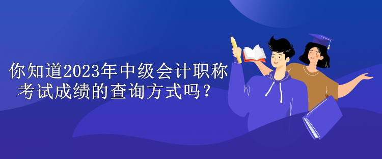 你知道2023年中級(jí)會(huì)計(jì)職稱考試成績(jī)的查詢方式嗎？