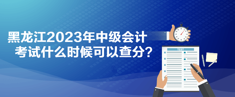 黑龍江2023年中級(jí)會(huì)計(jì)考試什么時(shí)候可以查分？