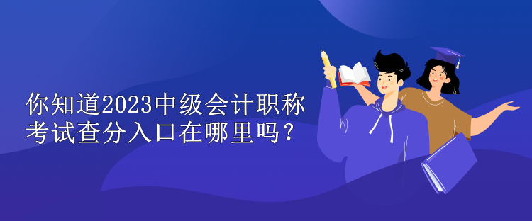 你知道2023中級會計職稱考試查分入口在哪里嗎？