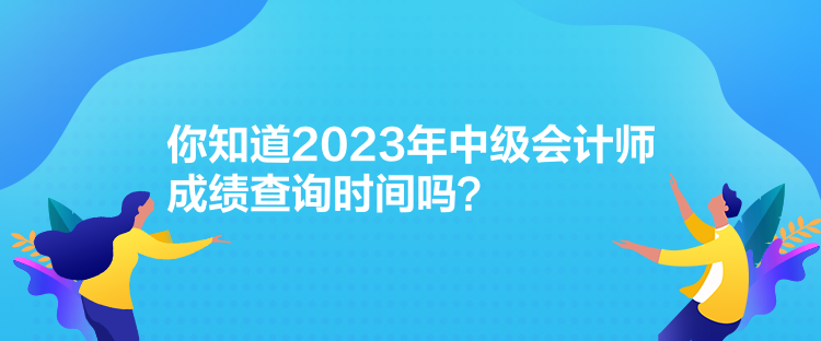 你知道2023年中級(jí)會(huì)計(jì)師成績(jī)查詢時(shí)間嗎？