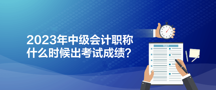 2023年中級(jí)會(huì)計(jì)職稱什么時(shí)候出考試成績(jī)？