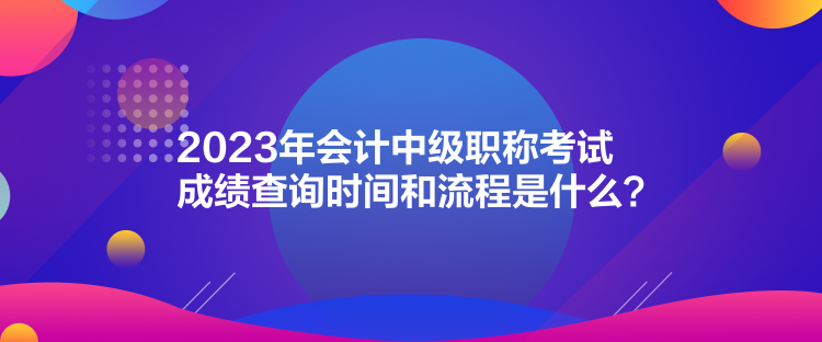 2023年會(huì)計(jì)中級(jí)職稱考試成績(jī)查詢時(shí)間和流程是什么？