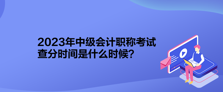 2023年中級(jí)會(huì)計(jì)職稱考試查分時(shí)間是什么時(shí)候？