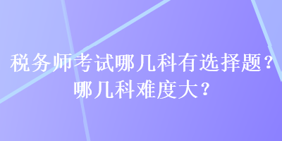 稅務師考試哪幾科有選擇題？哪幾科難度大？