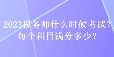 2023稅務(wù)師什么時候考試？每個科目滿分多少？