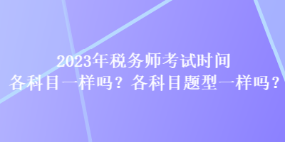 2023年稅務(wù)師考試時(shí)間各科目一樣嗎？各科目題型一樣嗎？