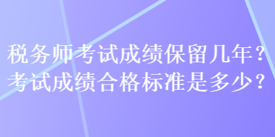 稅務(wù)師考試成績(jī)保留幾年？考試成績(jī)合格標(biāo)準(zhǔn)是多少？