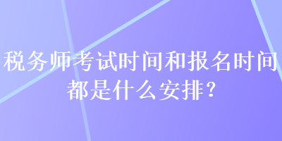 稅務(wù)師考試時(shí)間和報(bào)名時(shí)間都是什么安排？