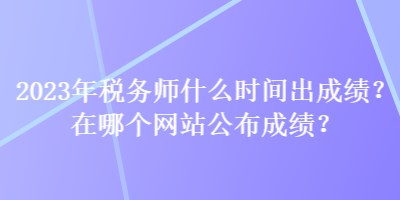 2023年稅務(wù)師什么時間出成績？在哪個網(wǎng)站公布成績？