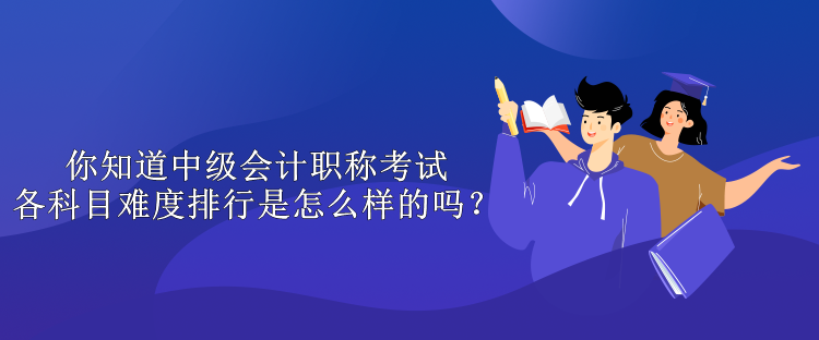 你知道中級會計職稱考試各科目難度排行是怎么樣的嗎？