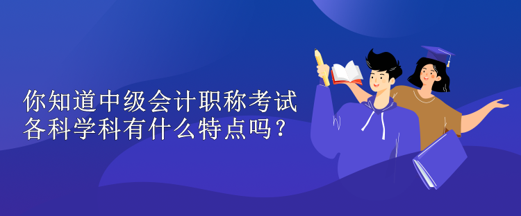 你知道中級會計職稱考試各科學科有什么特點嗎？