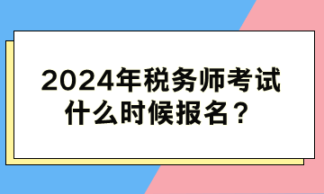 2024年稅務(wù)師考試什么時候報名