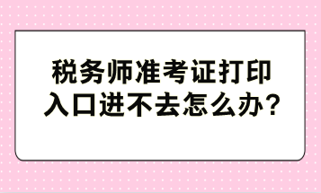 稅務(wù)師準(zhǔn)考證打印入口進不去怎么辦