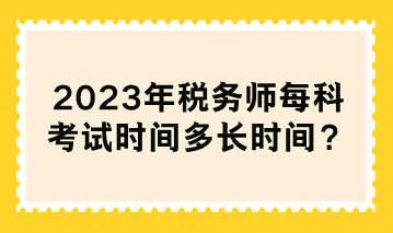 2023年稅務(wù)師每科考試時間多長時間？