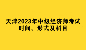 天津2023年中級經(jīng)濟(jì)師考試時間、形式及科目